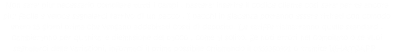 Non sara' piu' necessario compilare tutti i campi , bastera' inserire il codice cliente cosi sara' per te ancora piu' facile e veloce segnalarci l'arrivo di un pacco . I pacchi in giacenza potranno essere ritirati con comodo entro 15 giorni prima che vengano addebitati costi di deposito. Le tariffe riamarranno quelle standard , cambieranno per quanita' e diemnsione del pacco , come al solito. Se noti errori nel compilato o se vuoi segnalarci delle variazioni, informaci il prima possibile chiamando il 0652360971 o tramite WHATSAPP .  